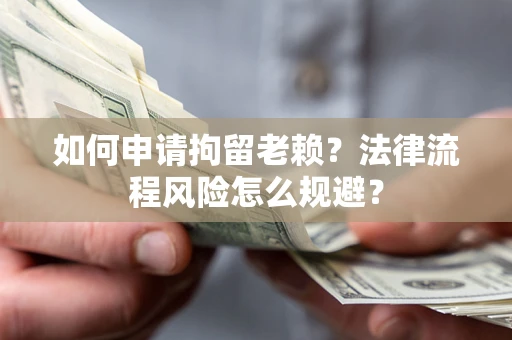 北京如何申请拘留老赖？法律流程风险怎么规避？