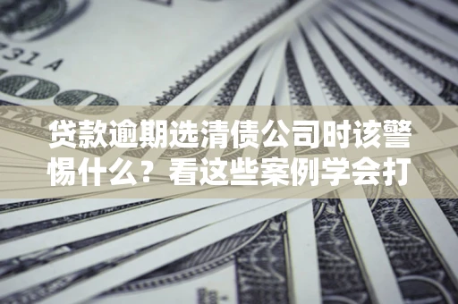 北京贷款逾期选清债公司时该警惕什么？看这些案例学会打翻身仗