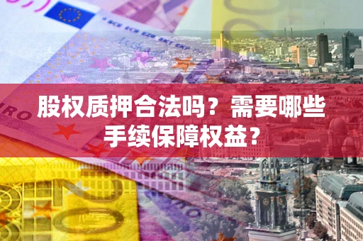 北京股权质押合法吗？需要哪些手续保障权益？