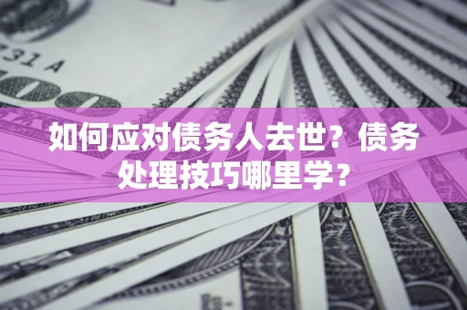 北京如何应对债务人去世？债务处理技巧哪里学？