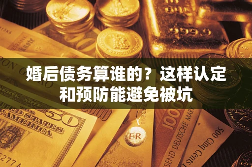 北京婚后债务算谁的？这样认定和预防能避免被坑