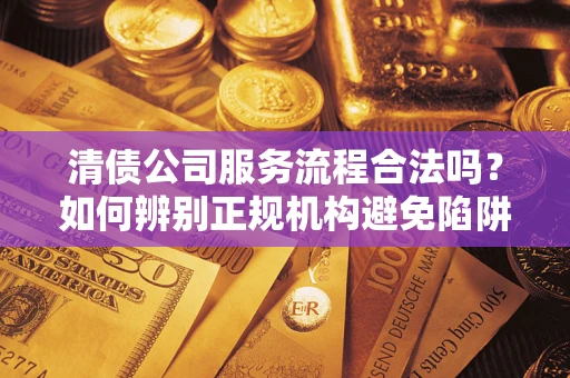 北京清债公司服务流程合法吗？如何辨别正规机构避免陷阱？