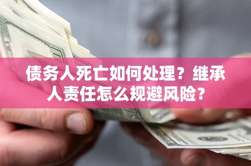 北京债务人死亡如何处理?继承人责任怎么规避风险? 北京债务人死亡如何处理?继承人责任怎么规避风险?