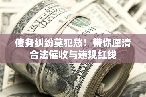 北京债务纠纷莫犯愁！带你厘清合法催收与违规红线