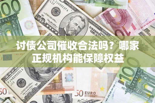 北京讨债公司催收合法吗？哪家正规机构能保障权益
