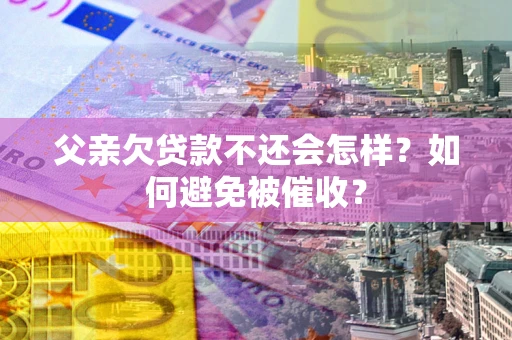 北京父亲欠贷款不还会怎样？如何避免被催收？