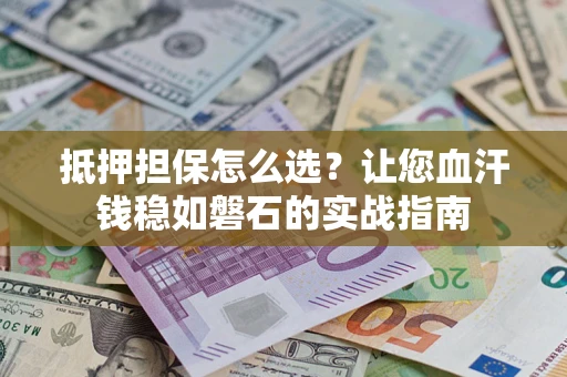 北京抵押担保怎么选？让您血汗钱稳如磐石的实战指南