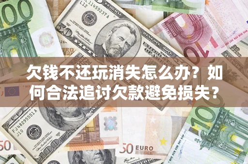 北京欠钱不还玩消失怎么办？如何合法追讨欠款避免损失？
