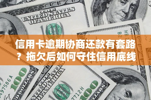 北京信用卡逾期协商还款有套路？拖欠后如何守住信用底线？