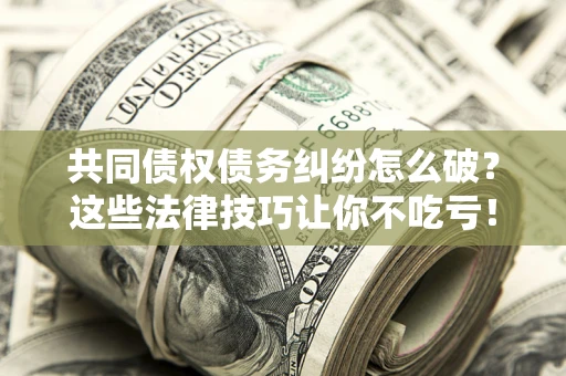 北京共同债权债务纠纷怎么破？这些法律技巧让你不吃亏！