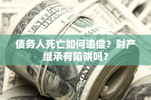 北京债务人死亡如何追偿？财产继承有陷阱吗？