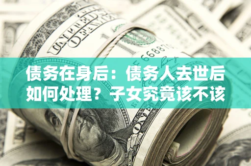 北京债务在身后：债务人去世后如何处理？子女究竟该不该还钱？