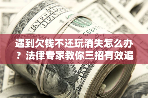 北京遇到欠钱不还玩消失怎么办？法律专家教你三招有效追债！