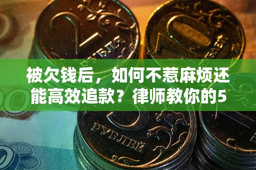 北京被欠钱后，如何不惹麻烦还能高效追款？律师教你的5步合法讨债法