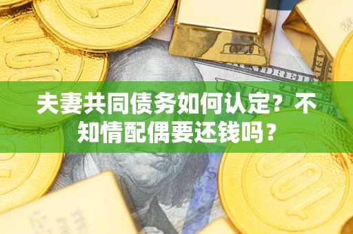北京夫妻共同债务如何认定？不知情配偶要还钱吗？