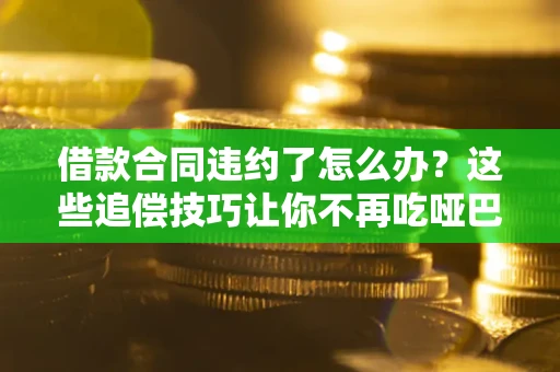 北京借款合同违约了怎么办？这些追偿技巧让你不再吃哑巴亏