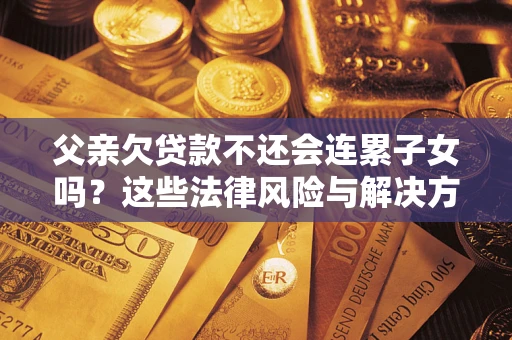 北京父亲欠贷款不还会连累子女吗？这些法律风险与解决方法要早知道！