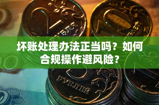 北京坏账处理办法正当吗？如何合规操作避风险？