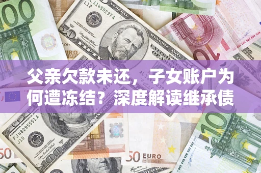 北京父亲欠款未还，子女账户为何遭冻结？深度解读继承债务迷局