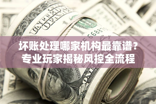北京坏账处理哪家机构最靠谱？专业玩家揭秘风控全流程