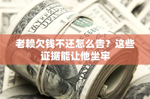 北京老赖欠钱不还怎么告？这些证据能让他坐牢