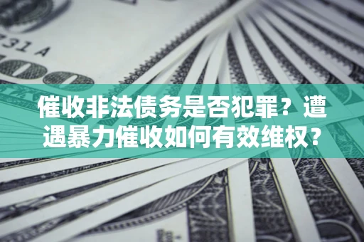 北京催收非法债务是否犯罪?遭遇暴力催收如何有效维权? 北京催收非法债务是否犯罪?遭遇暴力催收如何有效维权?