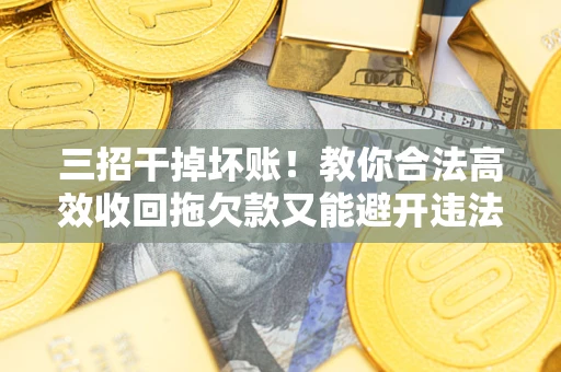 北京三招干掉坏账！教你合法高效收回拖欠款又能避开违法雷区