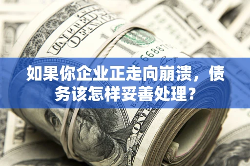 北京如果你企业正走向崩溃，债务该怎样妥善处理？