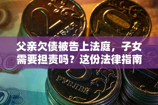 北京父亲欠债被告上法庭，子女需要担责吗？这份法律指南必须看完