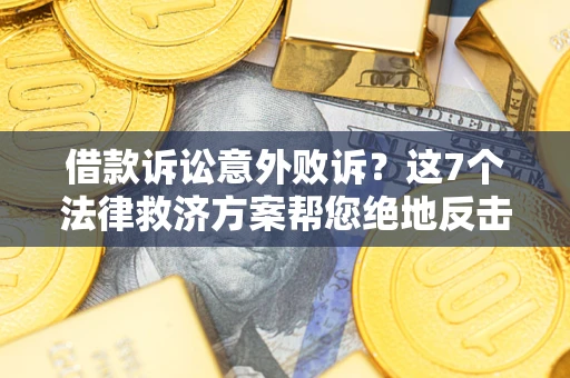 北京借款诉讼意外败诉？这7个法律救济方案帮您绝地反击！