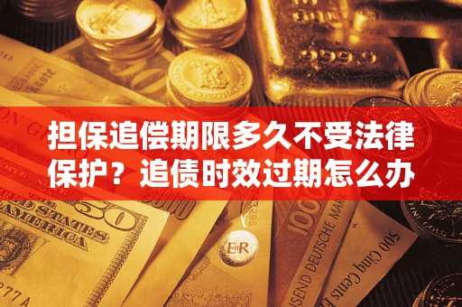 北京担保追偿期限多久不受法律保护？追债时效过期怎么办？