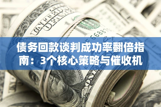 北京债务回款谈判成功率翻倍指南：3个核心策略与催收机构避坑法则