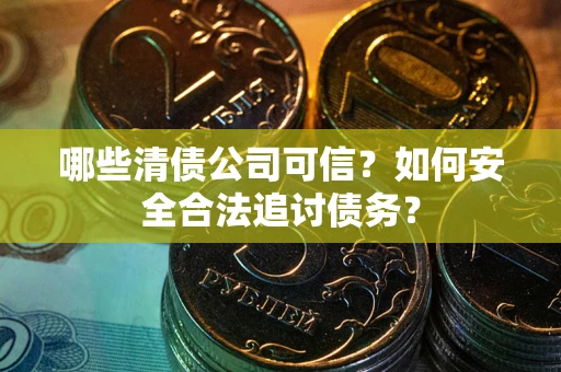 北京哪些清债公司可信？如何安全合法追讨债务？