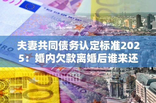 北京夫妻共同债务认定标准2025:婚内欠款离婚后谁来还? 北京夫妻共同债务认定标准2025:婚内欠款离婚后谁来还?
