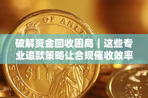 北京破解资金回收困局｜这些专业追款策略让合规催收效率翻倍