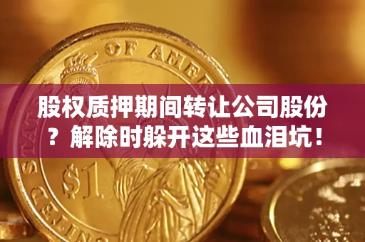 北京股权质押期间转让公司股份？解除时躲开这些血泪坑！