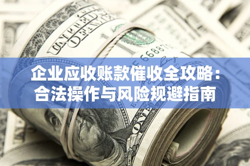 北京企业应收账款催收全攻略：合法操作与风险规避指南