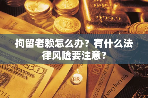 北京拘留老赖怎么办？有什么法律风险要注意？