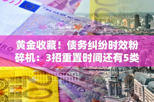北京黄金收藏！债务纠纷时效粉碎机：3招重置时间还有5类不设年限的特殊债务