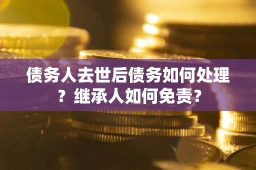 北京债务人去世后债务如何处理？继承人如何免责？