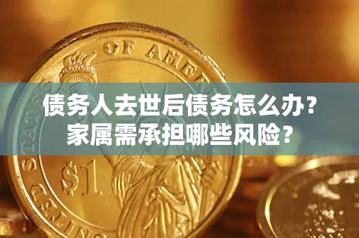 北京债务人去世后债务怎么办？家属需承担哪些风险？