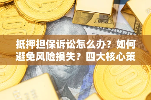 北京抵押担保诉讼怎么办？如何避免风险损失？四大核心策略全解读