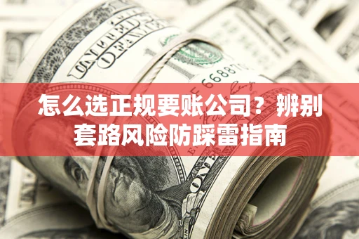 北京怎么选正规要账公司？辨别套路风险防踩雷指南