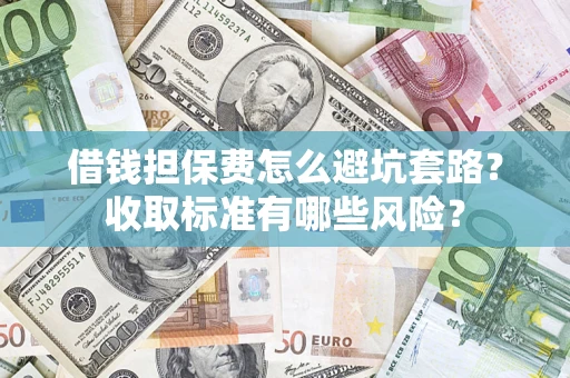 北京借钱担保费怎么避坑套路?收取标准有哪些风险? 北京借钱担保费怎么避坑套路?收取标准有哪些风险?