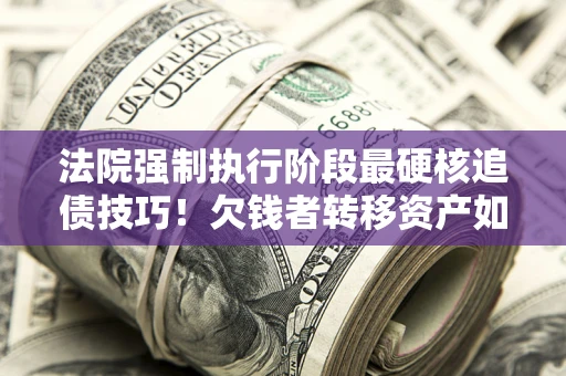 北京法院强制执行阶段最硬核追债技巧！欠钱者转移资产如何破解？