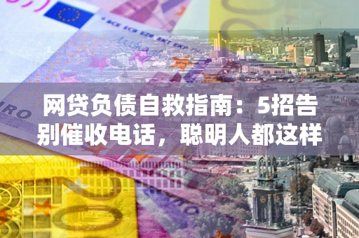 北京网贷负债自救指南：5招告别催收电话，聪明人都这样做