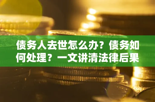 北京债务人去世怎么办？债务如何处理？一文讲清法律后果