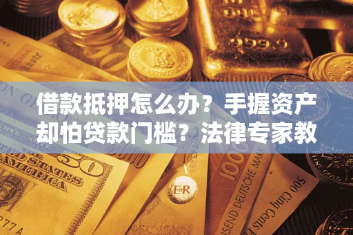 北京借款抵押怎么办？手握资产却怕贷款门槛？法律专家教你办抵押不踩坑