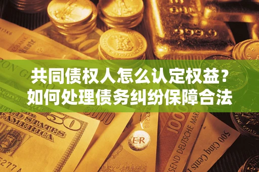 北京共同债权人怎么认定权益？如何处理债务纠纷保障合法权益？