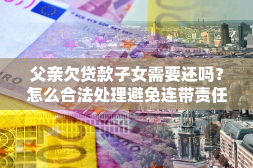 北京父亲欠贷款子女需要还吗？怎么合法处理避免连带责任？